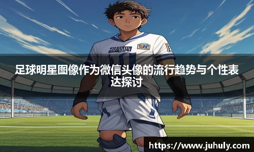 足球明星图像作为微信头像的流行趋势与个性表达探讨
